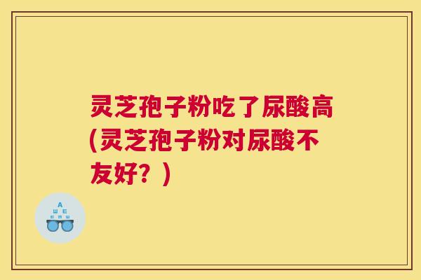 灵芝孢子粉吃了尿酸高(灵芝孢子粉对尿酸不友好？)