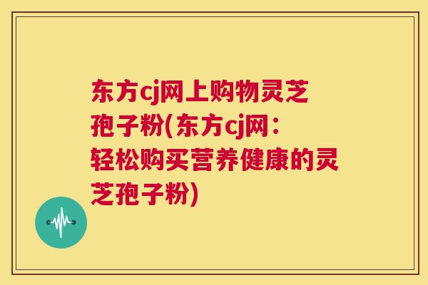 东方cj网上购物灵芝孢子粉(东方cj网:轻松购买营养健康的灵芝孢子粉) 东方cj网上购物灵芝孢子粉(东方cj网:轻松购买营养健康的灵芝孢子粉)