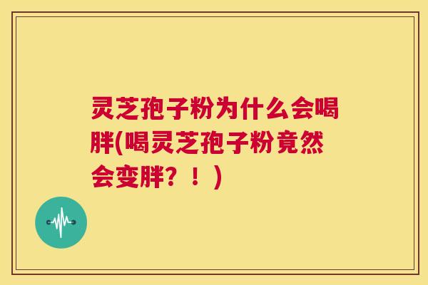 灵芝孢子粉为什么会喝胖(喝灵芝孢子粉竟然会变胖？！)