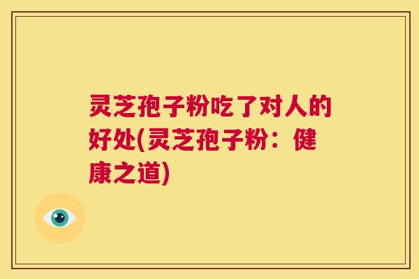 灵芝孢子粉吃了对人的好处(灵芝孢子粉：健康之道)