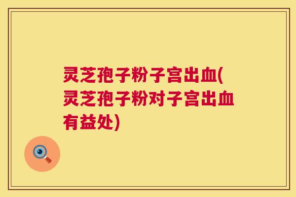 灵芝孢子粉子宫出血(灵芝孢子粉对子宫出血有益处)