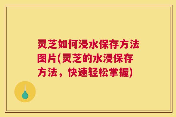 灵芝如何浸水保存方法图片(灵芝的水浸保存方法,快速轻松掌握) 灵芝如何浸水保存方法图片(灵芝的水浸保存方法,快速轻松掌握)