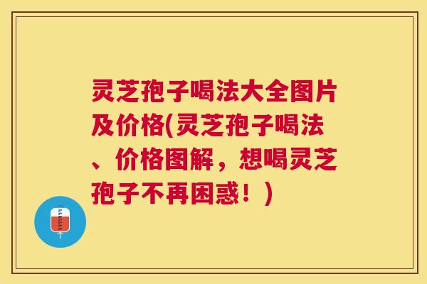 灵芝孢子喝法大全图片及价格(灵芝孢子喝法、价格图解，想喝灵芝孢子不再困惑！)