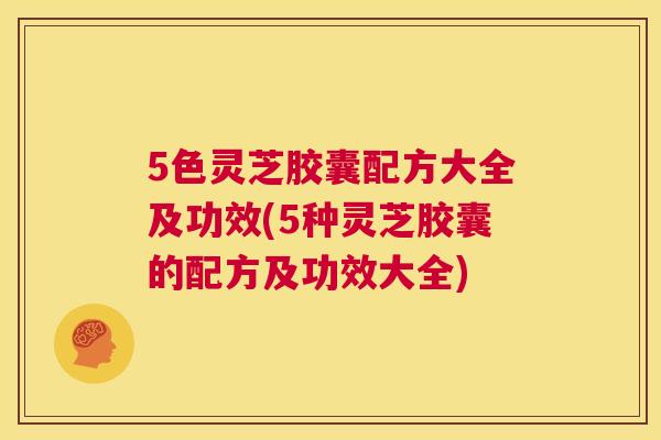 5色灵芝胶囊配方大全及功效(5种灵芝胶囊的配方及功效大全)