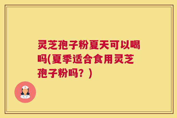 灵芝孢子粉夏天可以喝吗(夏季适合食用灵芝孢子粉吗？)