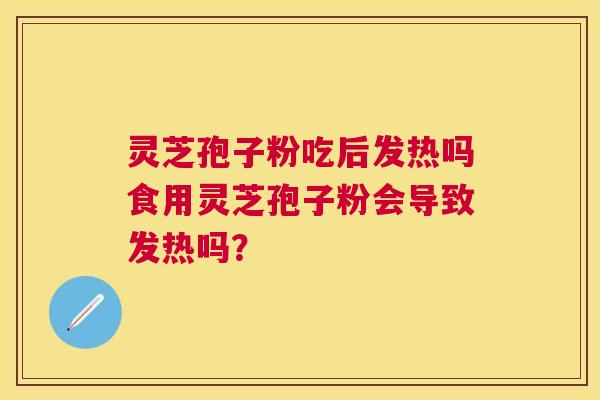 灵芝孢子粉吃后发热吗食用灵芝孢子粉会导致发热吗？