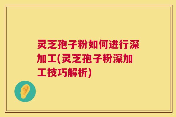 灵芝孢子粉如何进行深加工(灵芝孢子粉深加工技巧解析) 灵芝孢子粉如何进行深加工(灵芝孢子粉深加工技巧解析)