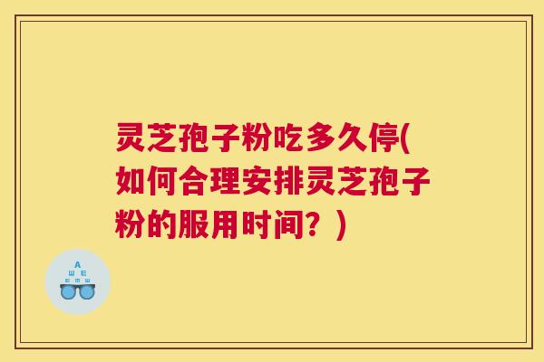 灵芝孢子粉吃多久停(如何合理安排灵芝孢子粉的服用时间？)