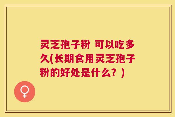 灵芝孢子粉 可以吃多久(长期食用灵芝孢子粉的好处是什么?) 灵芝孢子粉 可以吃多久(长期食用灵芝孢子粉的好处是什么?)