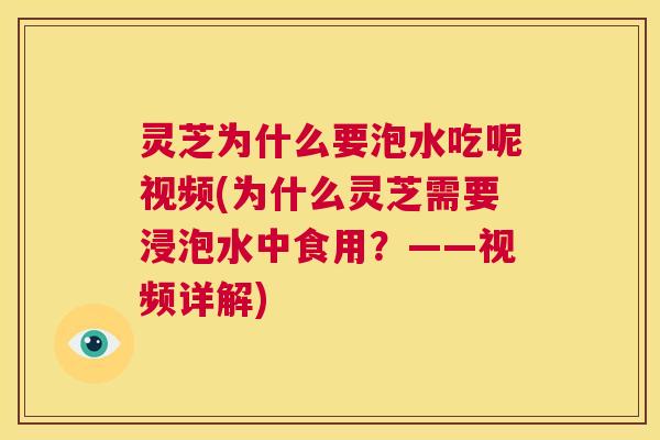 灵芝为什么要泡水吃呢视频(为什么灵芝需要浸泡水中食用？——视频详解)