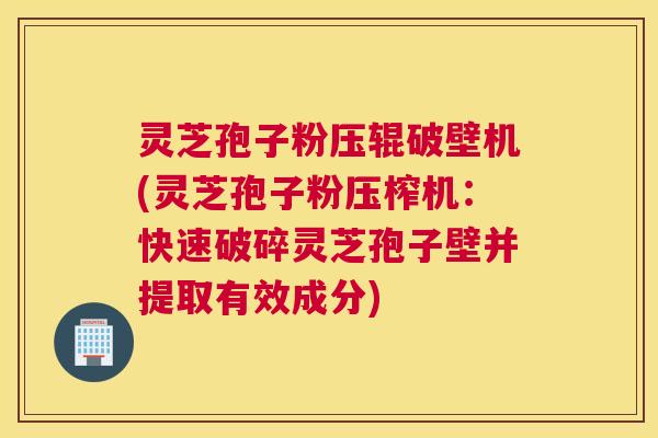 灵芝孢子粉压辊破壁机(灵芝孢子粉压榨机：快速破碎灵芝孢子壁并提取有效成分)