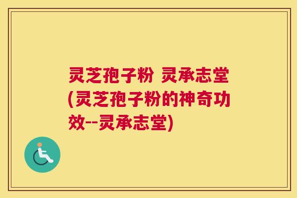 灵芝孢子粉 灵承志堂(灵芝孢子粉的神奇功效--灵承志堂)