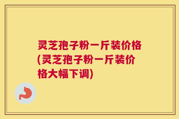 灵芝孢子粉一斤装价格(灵芝孢子粉一斤装价格大幅下调)