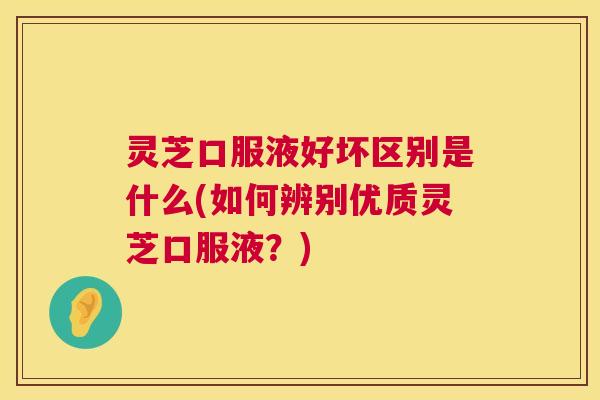 灵芝口服液好坏区别是什么(如何辨别优质灵芝口服液？)