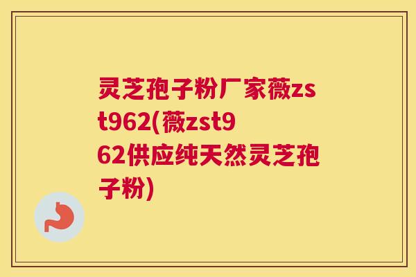 灵芝孢子粉厂家薇zst962(薇zst962供应纯天然灵芝孢子粉)