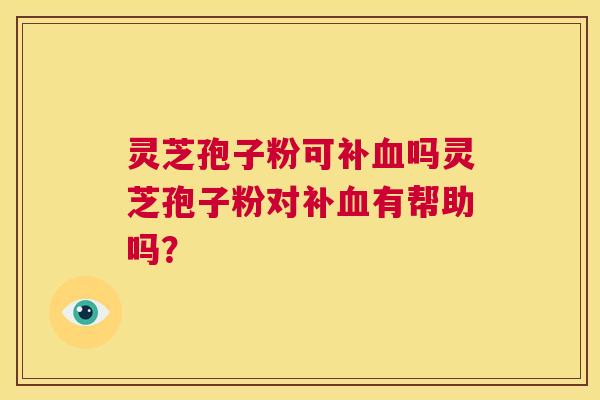 灵芝孢子粉可补血吗灵芝孢子粉对补血有帮助吗？