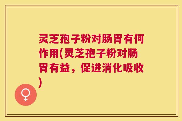 灵芝孢子粉对肠胃有何作用(灵芝孢子粉对肠胃有益,促进消化吸收) 灵芝孢子粉对肠胃有何作用(灵芝孢子粉对肠胃有益,促进消化吸收)