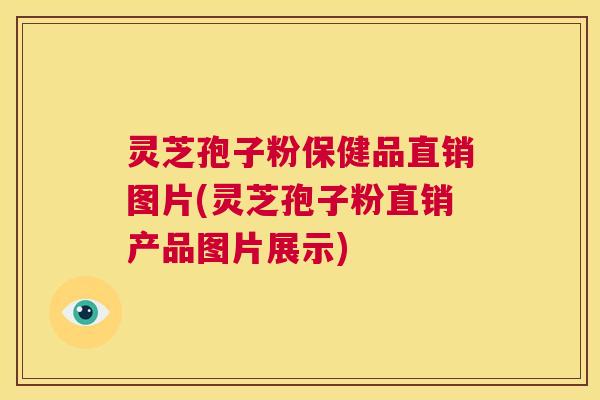 灵芝孢子粉保健品直销图片(灵芝孢子粉直销产品图片展示)