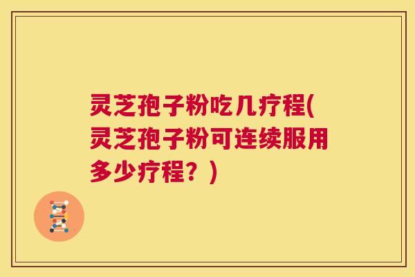 灵芝孢子粉吃几疗程(灵芝孢子粉可连续服用多少疗程？)