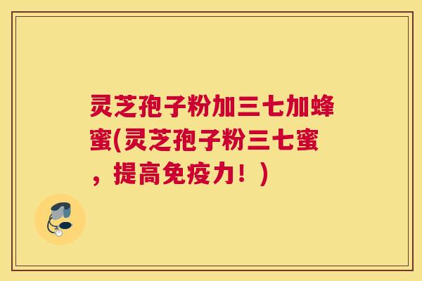 灵芝孢子粉加三七加蜂蜜(灵芝孢子粉三七蜜，提高免疫力！)