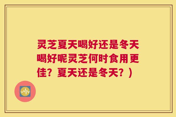 灵芝夏天喝好还是冬天喝好呢灵芝何时食用更佳？夏天还是冬天？)