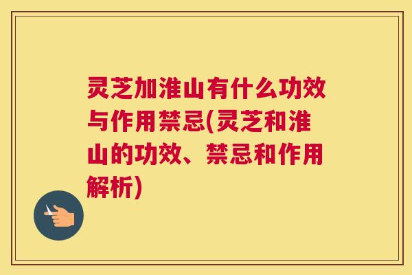 灵芝加淮山有什么功效与作用禁忌(灵芝和淮山的功效、禁忌和作用解析)