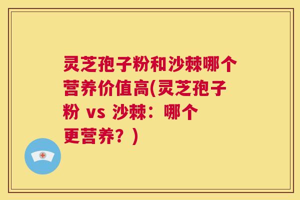 灵芝孢子粉和沙棘哪个营养价值高(灵芝孢子粉 vs 沙棘：哪个更营养？)
