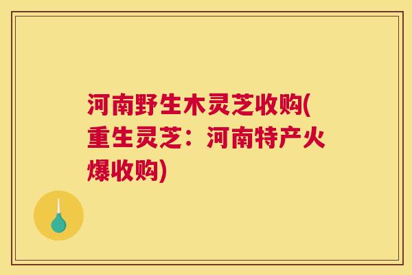 河南野生木灵芝收购(重生灵芝:河南特产火爆收购) 河南野生木灵芝收购(重生灵芝:河南特产火爆收购)