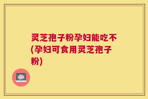 灵芝孢子粉孕妇能吃不(孕妇可食用灵芝孢子粉) 灵芝孢子粉孕妇能吃不(孕妇可食用灵芝孢子粉)
