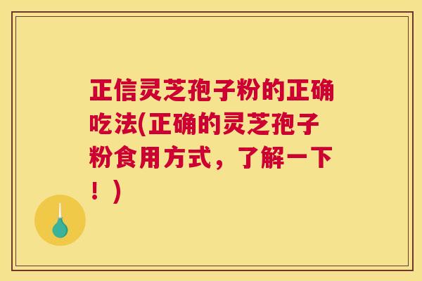正信灵芝孢子粉的正确吃法(正确的灵芝孢子粉食用方式，了解一下！)