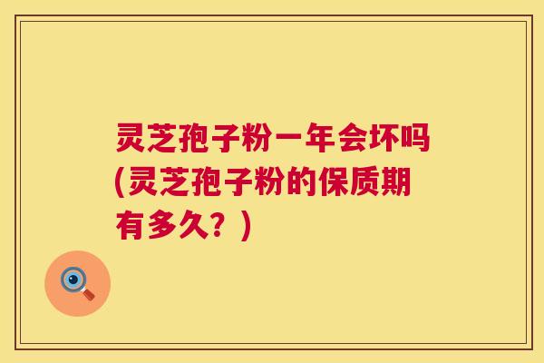 灵芝孢子粉一年会坏吗(灵芝孢子粉的保质期有多久？)