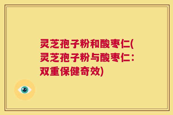 灵芝孢子粉和酸枣仁(灵芝孢子粉与酸枣仁：双重保健奇效)