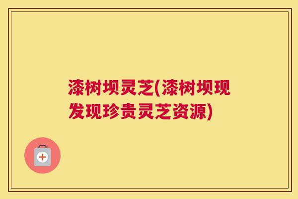 漆树坝灵芝(漆树坝现发现珍贵灵芝资源)