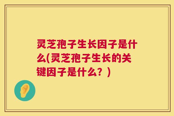 灵芝孢子生长因子是什么(灵芝孢子生长的关键因子是什么？)