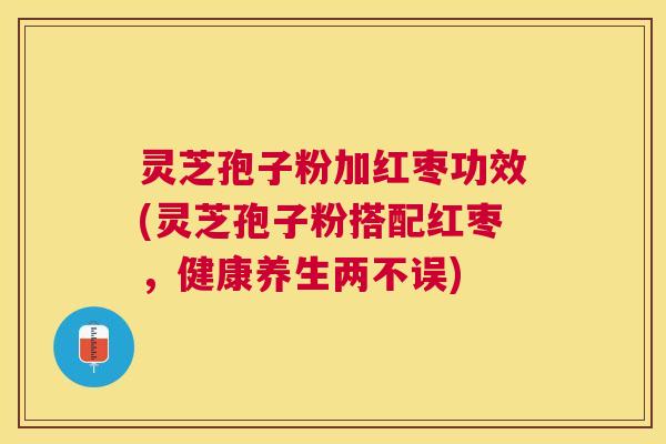 灵芝孢子粉加红枣功效(灵芝孢子粉搭配红枣，健康养生两不误)