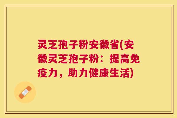 灵芝孢子粉安徽省(安徽灵芝孢子粉：提高免疫力，助力健康生活)