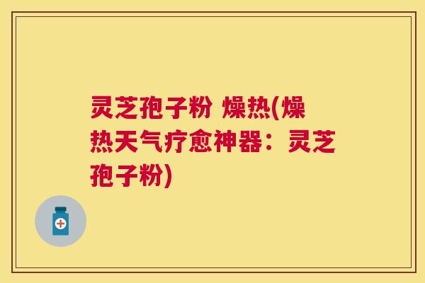 灵芝孢子粉 燥热(燥热天气疗愈神器：灵芝孢子粉)