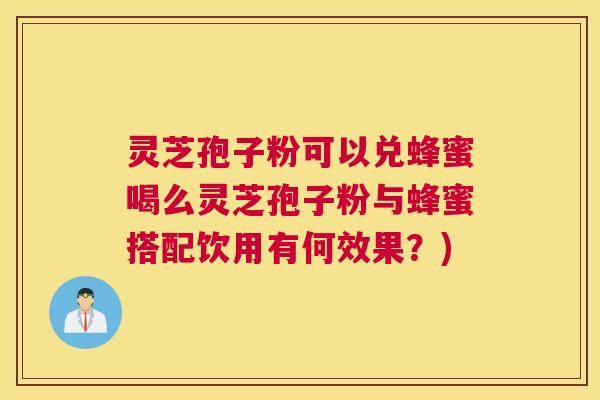 灵芝孢子粉可以兑蜂蜜喝么灵芝孢子粉与蜂蜜搭配饮用有何效果？)
