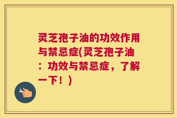 灵芝孢子油的功效作用与禁忌症(灵芝孢子油：功效与禁忌症，了解一下！)