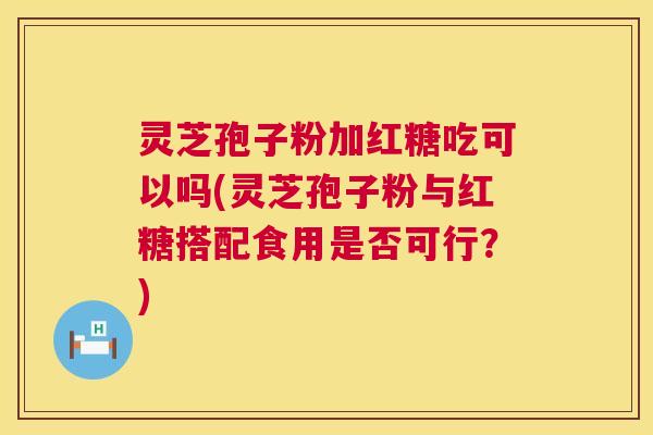 灵芝孢子粉加红糖吃可以吗(灵芝孢子粉与红糖搭配食用是否可行？)