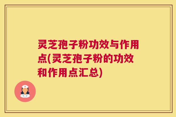 灵芝孢子粉功效与作用点(灵芝孢子粉的功效和作用点汇总)