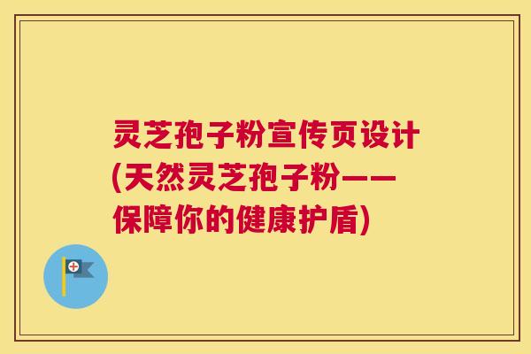 灵芝孢子粉宣传页设计(天然灵芝孢子粉——保障你的健康护盾)