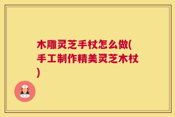 木雕灵芝手杖怎么做(手工制作精美灵芝木杖)