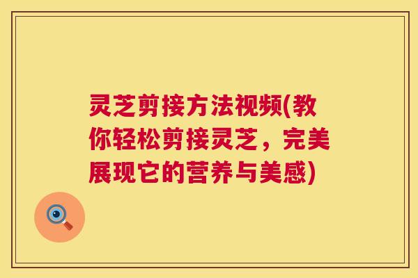 灵芝剪接方法视频(教你轻松剪接灵芝，完美展现它的营养与美感)