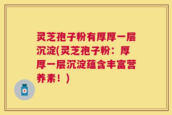 灵芝孢子粉有厚厚一层沉淀(灵芝孢子粉：厚厚一层沉淀蕴含丰富营养素！)