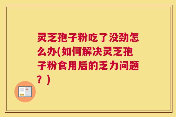 灵芝孢子粉吃了没劲怎么办(如何解决灵芝孢子粉食用后的乏力问题？)