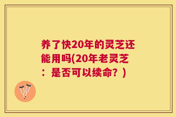 养了快20年的灵芝还能用吗(20年老灵芝：是否可以续命？)