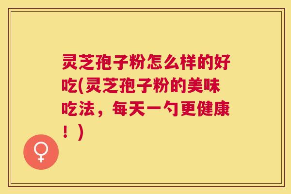 灵芝孢子粉怎么样的好吃(灵芝孢子粉的美味吃法，每天一勺更健康！)