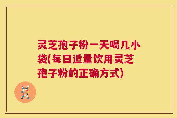 灵芝孢子粉一天喝几小袋(每日适量饮用灵芝孢子粉的正确方式)
