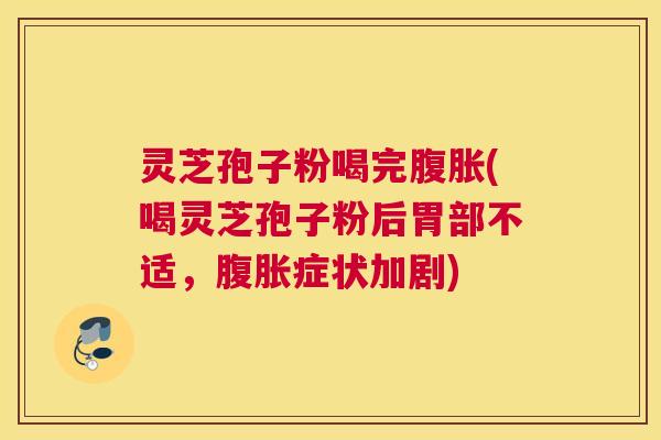 灵芝孢子粉喝完腹胀(喝灵芝孢子粉后胃部不适，腹胀症状加剧)